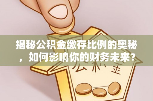 亳州揭秘公积金缴存比例的奥秘，如何影响你的财务未来？