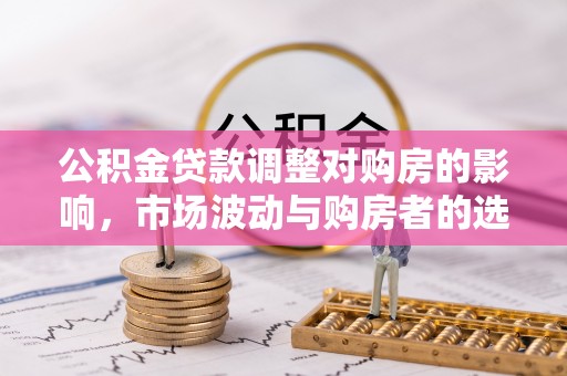 亳州公积金贷款调整对购房的影响，市场波动与购房者的选择