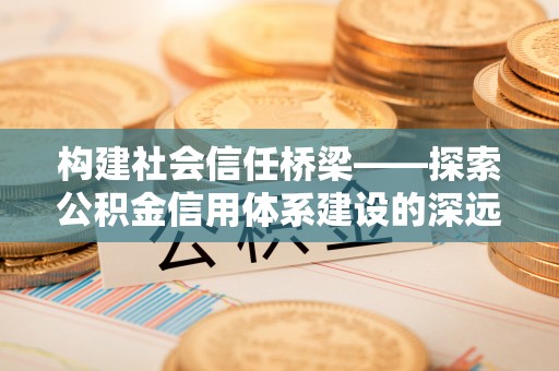 亳州构建社会信任桥梁——探索公积金信用体系建设的深远意义