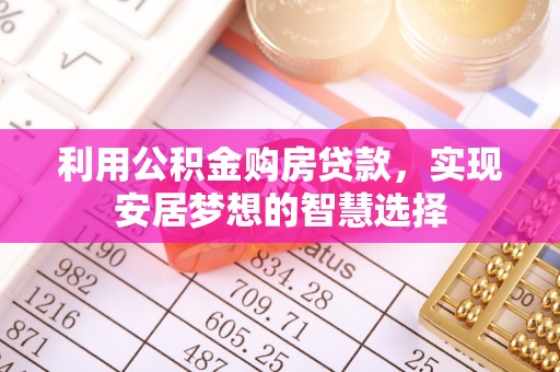 亳州利用公积金购房贷款，实现安居梦想的智慧选择