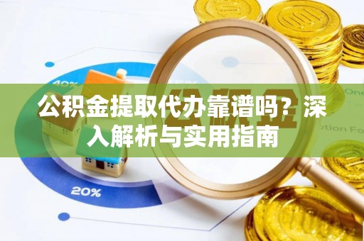 亳州公积金提取代办靠谱吗？深入解析与实用指南
