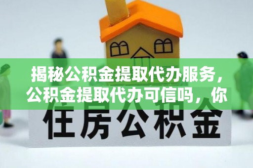 亳州揭秘公积金提取代办服务，公积金提取代办可信吗，你需要知道的真相