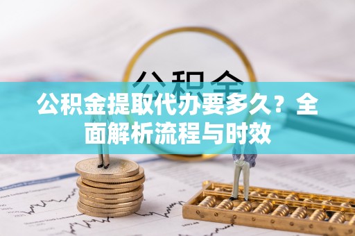 亳州公积金提取代办要多久？全面解析流程与时效