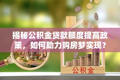 亳州揭秘公积金贷款额度提高政策，如何助力购房梦实现？