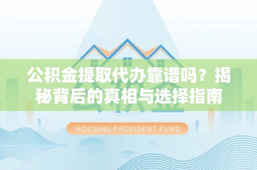 亳州公积金提取代办靠谱吗？揭秘背后的真相与选择指南