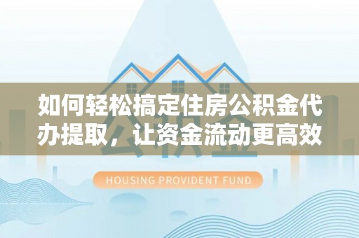 亳州如何轻松搞定住房公积金代办提取，让资金流动更高效