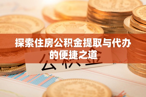 亳州探索住房公积金提取与代办的便捷之道