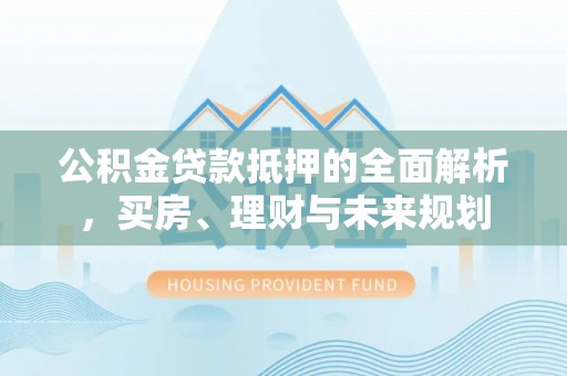 亳州公积金贷款抵押的全面解析，买房、理财与未来规划
