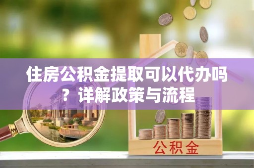 亳州住房公积金提取可以代办吗？详解政策与流程