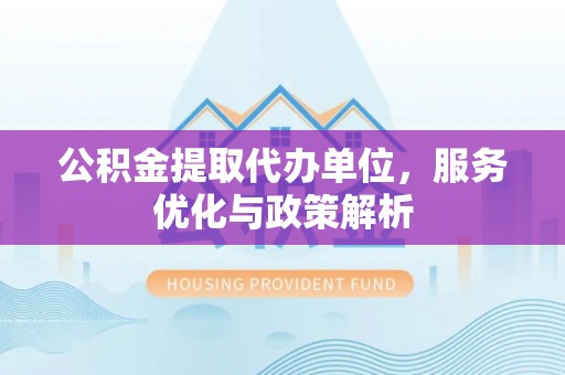 亳州公积金提取代办单位，服务优化与政策解析