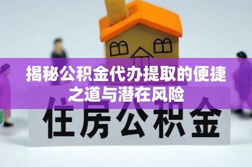 亳州揭秘公积金代办提取的便捷之道与潜在风险