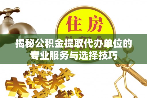 亳州揭秘公积金提取代办单位的专业服务与选择技巧