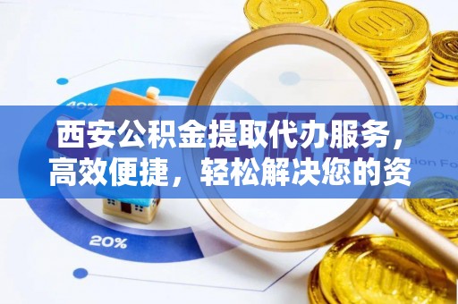 亳州西安公积金提取代办服务，高效便捷，轻松解决您的资金需求