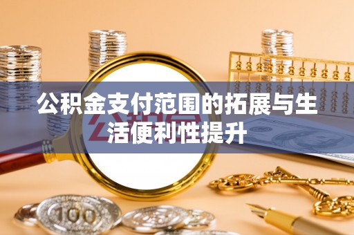 亳州公积金支付范围的拓展与生活便利性提升
