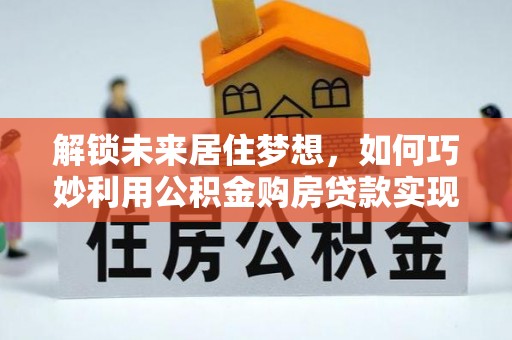 亳州解锁未来居住梦想，如何巧妙利用公积金购房贷款实现房产投资