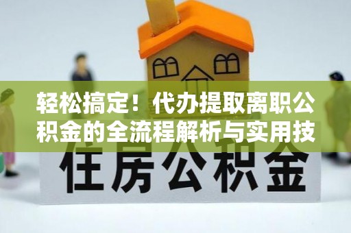 亳州轻松搞定！代办提取离职公积金的全流程解析与实用技巧
