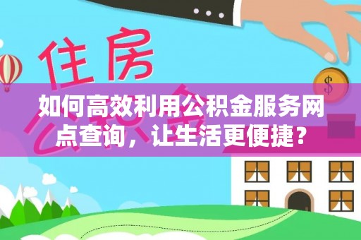 亳州如何高效利用公积金服务网点查询，让生活更便捷？