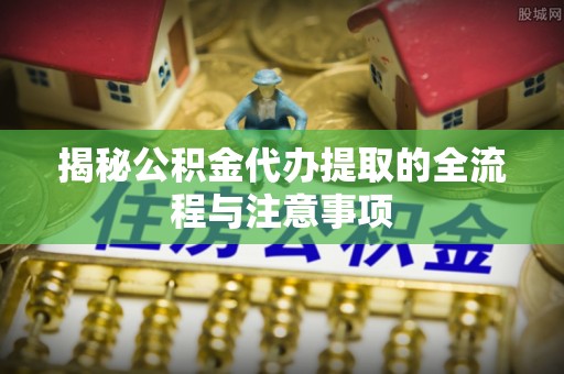 亳州揭秘公积金代办提取的全流程与注意事项