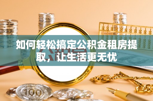 亳州如何轻松搞定公积金租房提取，让生活更无忧