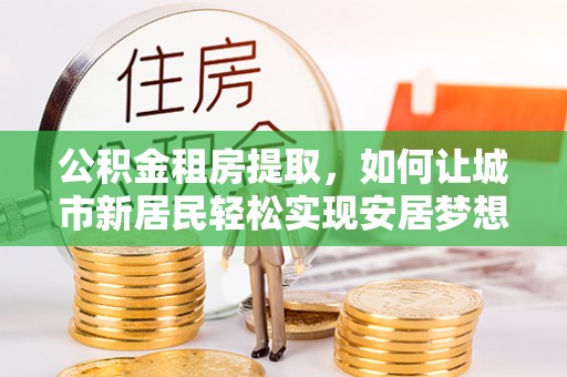亳州公积金租房提取，如何让城市新居民轻松实现安居梦想