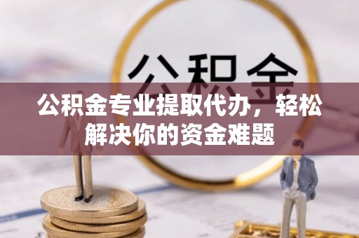 亳州公积金专业提取代办，轻松解决你的资金难题