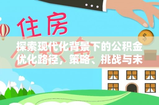 亳州探索现代化背景下的公积金优化路径，策略、挑战与未来展望