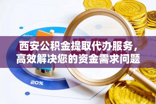 亳州西安公积金提取代办服务，高效解决您的资金需求问题