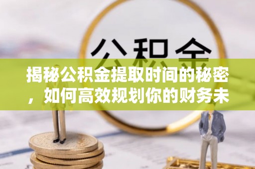 亳州揭秘公积金提取时间的秘密，如何高效规划你的财务未来