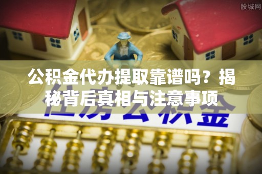 亳州公积金代办提取靠谱吗？揭秘背后真相与注意事项
