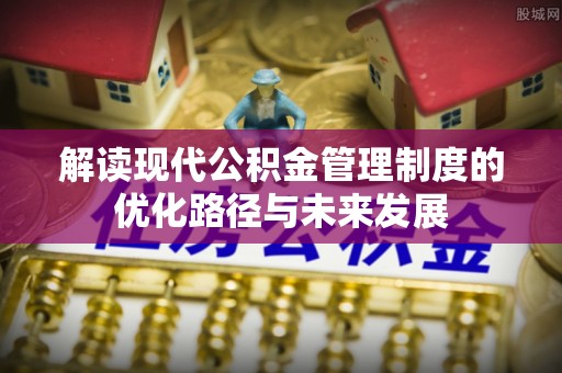 亳州解读现代公积金管理制度的优化路径与未来发展