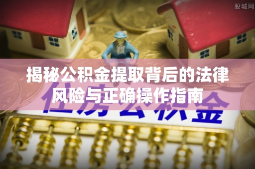 亳州揭秘公积金提取背后的法律风险与正确操作指南