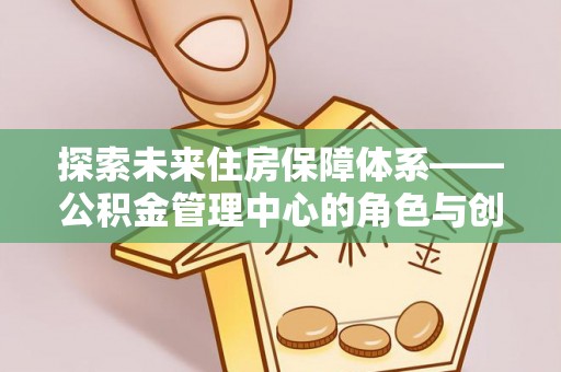 亳州探索未来住房保障体系——公积金管理中心的角色与创新