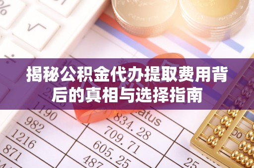 亳州揭秘公积金代办提取费用背后的真相与选择指南