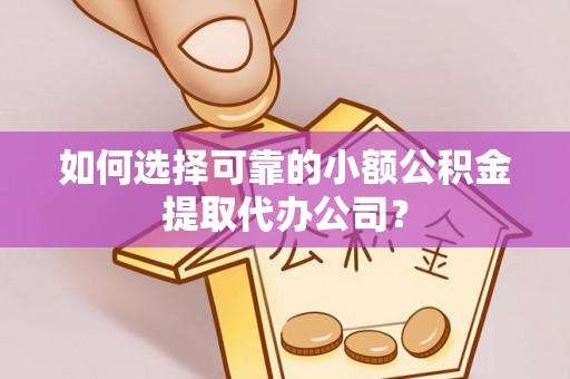 亳州如何选择可靠的小额公积金提取代办公司？