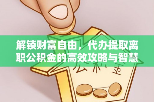 亳州解锁财富自由，代办提取离职公积金的高效攻略与智慧选择