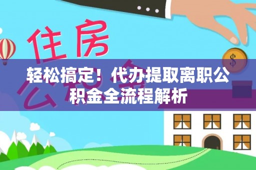 亳州轻松搞定！代办提取离职公积金全流程解析