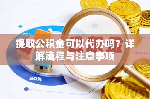 亳州提取公积金可以代办吗？详解流程与注意事项