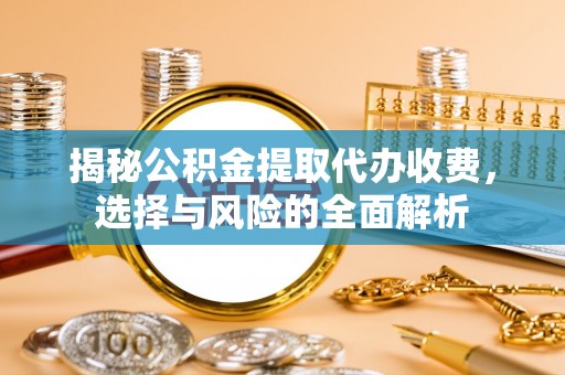 亳州揭秘公积金提取代办收费，选择与风险的全面解析