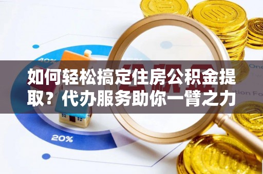 亳州如何轻松搞定住房公积金提取？代办服务助你一臂之力