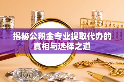 亳州揭秘公积金专业提取代办的真相与选择之道