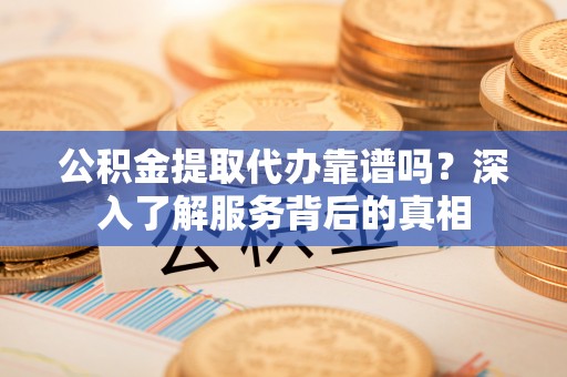 亳州公积金提取代办靠谱吗？深入了解服务背后的真相
