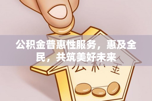 亳州公积金普惠性服务，惠及全民，共筑美好未来