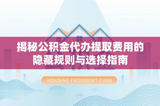 亳州揭秘公积金代办提取费用的隐藏规则与选择指南