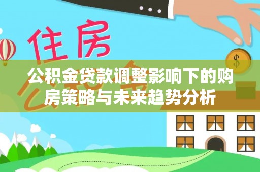 亳州公积金贷款调整影响下的购房策略与未来趋势分析