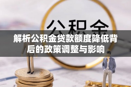 亳州解析公积金贷款额度降低背后的政策调整与影响