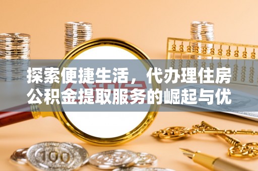 亳州探索便捷生活，代办理住房公积金提取服务的崛起与优势