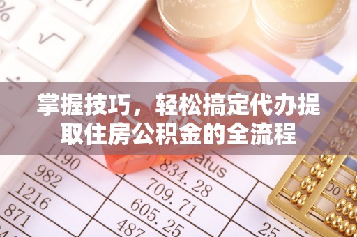 亳州掌握技巧，轻松搞定代办提取住房公积金的全流程