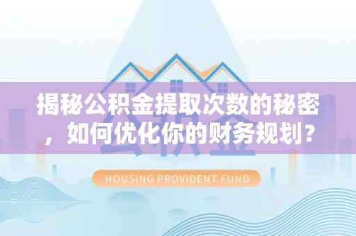 亳州揭秘公积金提取次数的秘密，如何优化你的财务规划？
