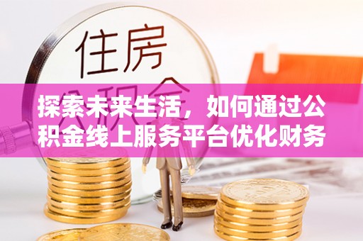 亳州探索未来生活，如何通过公积金线上服务平台优化财务管理