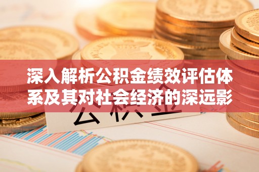 亳州深入解析公积金绩效评估体系及其对社会经济的深远影响